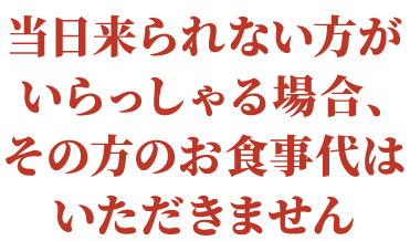 当⽇来られない⽅がいらっしゃる場合、その⽅のお⾷事代はいただきません